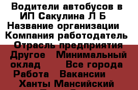 Водители автобусов в ИП Сакулина Л.Б › Название организации ­ Компания-работодатель › Отрасль предприятия ­ Другое › Минимальный оклад ­ 1 - Все города Работа » Вакансии   . Ханты-Мансийский,Пыть-Ях г.
